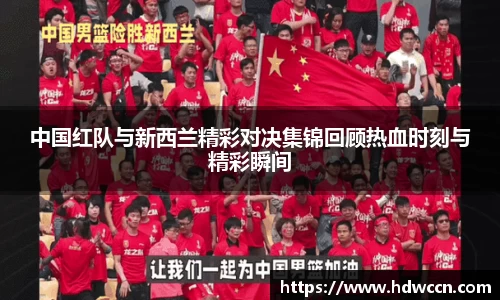 中国红队与新西兰精彩对决集锦回顾热血时刻与精彩瞬间